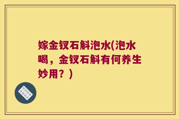 嫁金钗石斛泡水(泡水喝，金钗石斛有何养生妙用？)