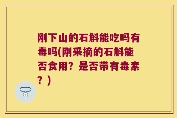 刚下山的石斛能吃吗有毒吗(刚采摘的石斛能否食用？是否带有毒素？)