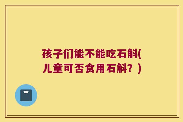 孩子们能不能吃石斛(儿童可否食用石斛？)