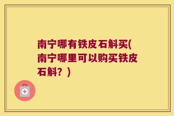 南宁哪有铁皮石斛买(南宁哪里可以购买铁皮石斛？)