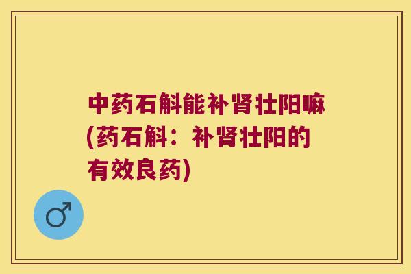 中药石斛能补肾壮阳嘛(药石斛：补肾壮阳的有效良药)