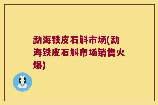 勐海铁皮石斛市场(勐海铁皮石斛市场销售火爆)