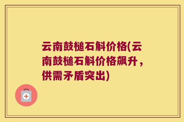 云南鼓槌石斛价格(云南鼓槌石斛价格飙升，供需矛盾突出)