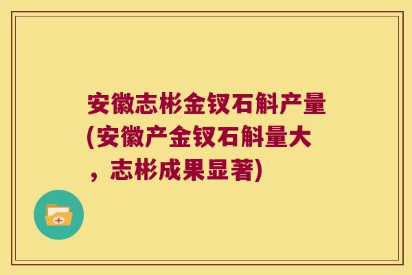 安徽志彬金钗石斛产量(安徽产金钗石斛量大，志彬成果显著)