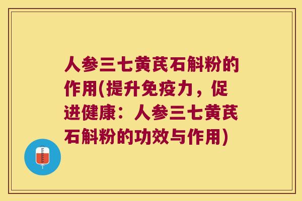 人参三七黄芪石斛粉的作用(提升力，促进健康：人参三七黄芪石斛粉的功效与作用)