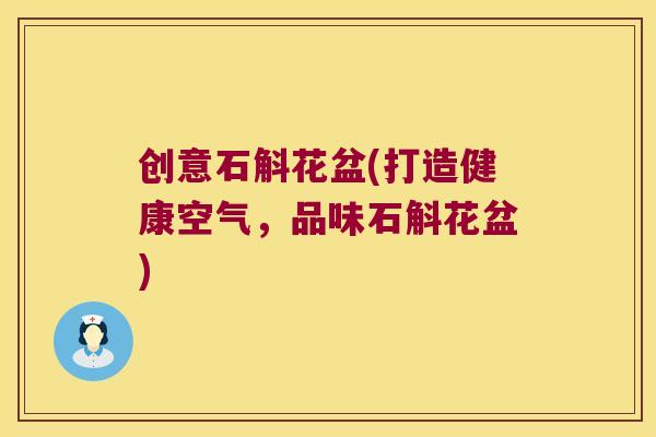 创意石斛花盆(打造健康空气，品味石斛花盆)