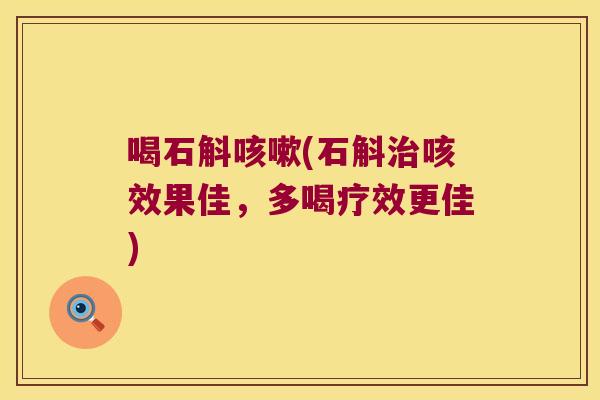 喝石斛(石斛咳效果佳，多喝疗效更佳)