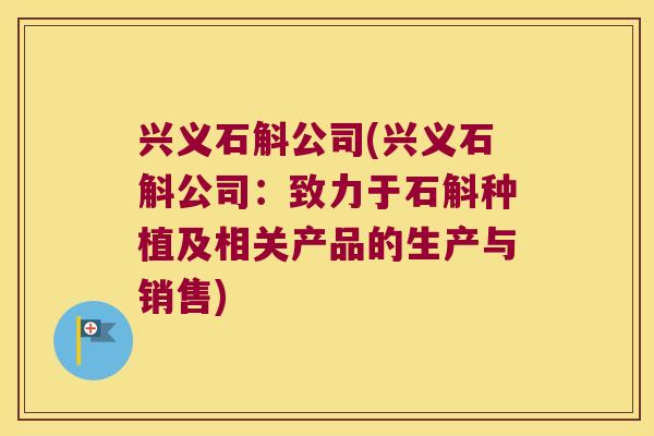 兴义石斛公司(兴义石斛公司：致力于石斛种植及相关产品的生产与销售)