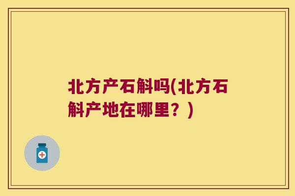 北方产石斛吗(北方石斛产地在哪里？)