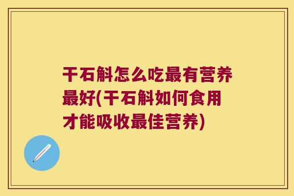 干石斛怎么吃有营养好(干石斛如何食用才能吸收佳营养)