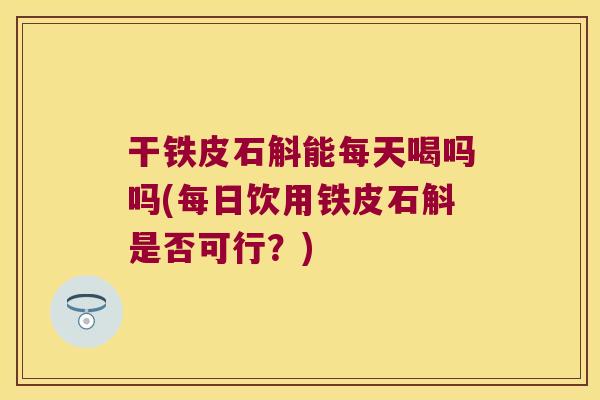 干铁皮石斛能每天喝吗吗(每日饮用铁皮石斛是否可行？)