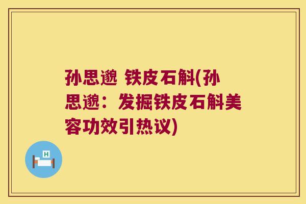 孙思邈 铁皮石斛(孙思邈：发掘铁皮石斛美容功效引热议)