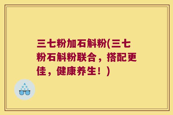 三七粉加石斛粉(三七粉石斛粉联合，搭配更佳，健康养生！)