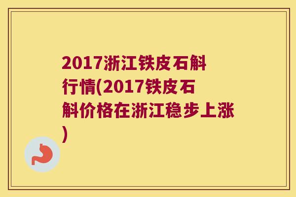 2017浙江铁皮石斛行情(2017铁皮石斛价格在浙江稳步上涨)