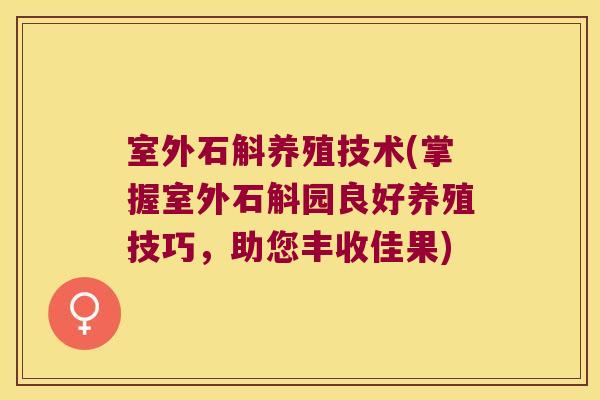 室外石斛养殖技术(掌握室外石斛园良好养殖技巧，助您丰收佳果)