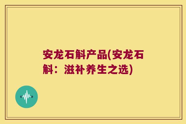 安龙石斛产品(安龙石斛：滋补养生之选)