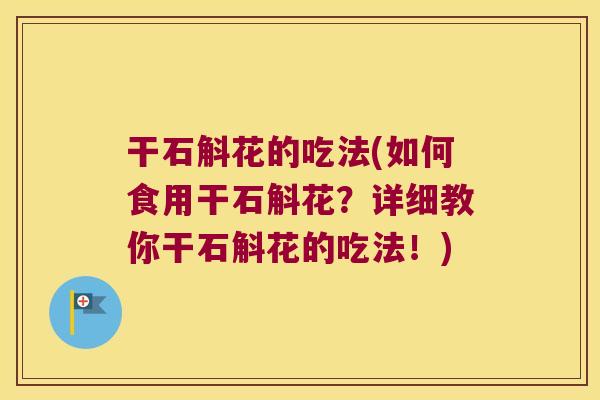 干石斛花的吃法(如何食用干石斛花？详细教你干石斛花的吃法！)