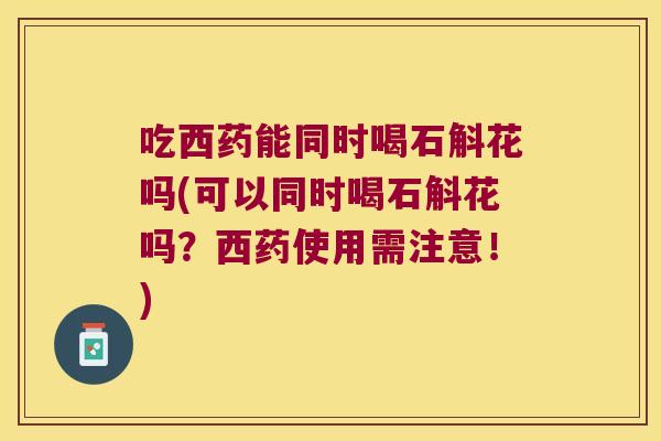 吃西药能同时喝石斛花吗(可以同时喝石斛花吗？西药使用需注意！)