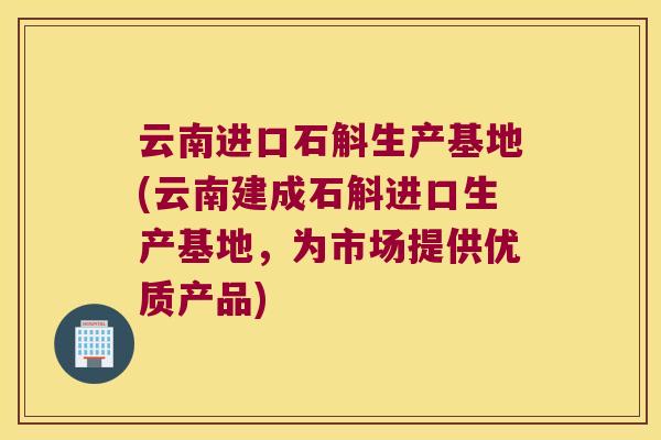 云南进口石斛生产基地(云南建成石斛进口生产基地，为市场提供优质产品)