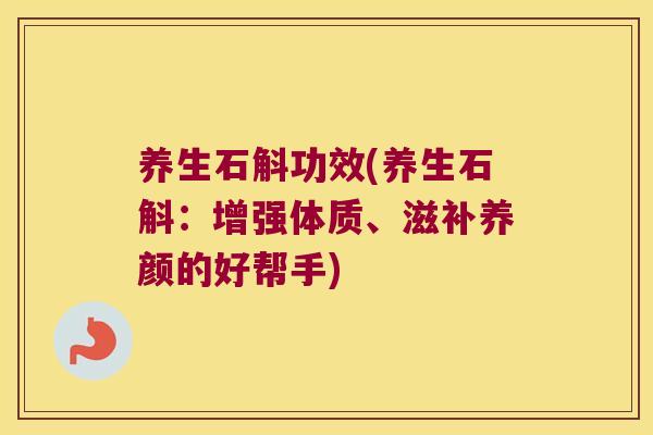 养生石斛功效(养生石斛：增强体质、滋补养颜的好帮手)