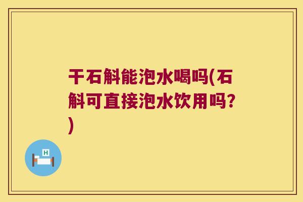 干石斛能泡水喝吗(石斛可直接泡水饮用吗？)