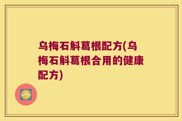 乌梅石斛葛根配方(乌梅石斛葛根合用的健康配方)