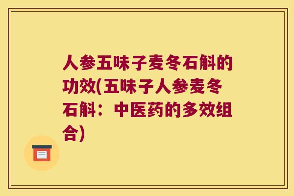 人参五味子麦冬石斛的功效(五味子人参麦冬石斛：中医药的多效组合)