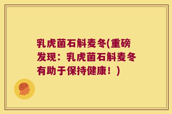 乳虎菌石斛麦冬(重磅发现：乳虎菌石斛麦冬有助于保持健康！)