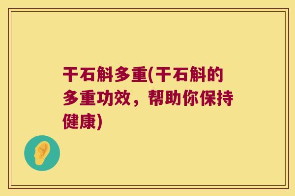 干石斛多重(干石斛的多重功效，帮助你保持健康)