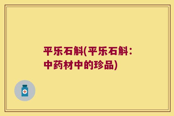 平乐石斛(平乐石斛：材中的珍品)