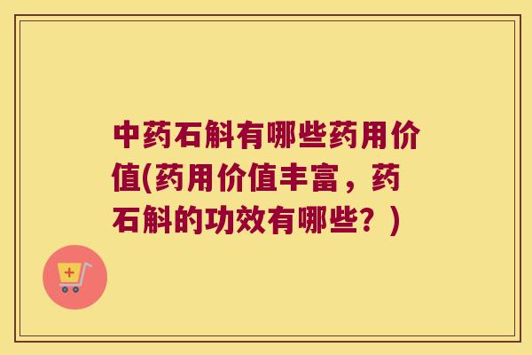 中药石斛有哪些药用价值(药用价值丰富，药石斛的功效有哪些？)