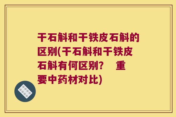 干石斛和干铁皮石斛的区别(干石斛和干铁皮石斛有何区别？  重要中药材对比)
