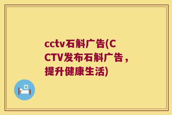 cctv石斛广告(CCTV发布石斛广告，提升健康生活)