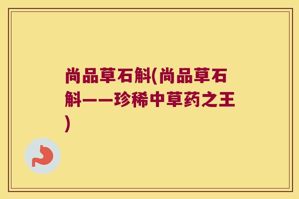 尚品草石斛(尚品草石斛——珍稀中草药之王)