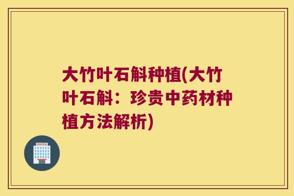大竹叶石斛种植(大竹叶石斛:珍贵材种植方法解析) 大竹叶石斛种植(大竹叶石斛:珍贵材种植方法解析)