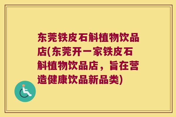 东莞铁皮石斛植物饮品店(东莞开一家铁皮石斛植物饮品店，旨在营造健康饮品新品类)