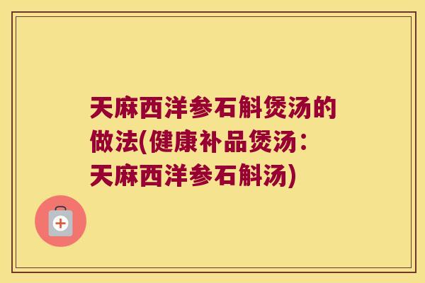 天麻西洋参石斛煲汤的做法(健康补品煲汤：天麻西洋参石斛汤)