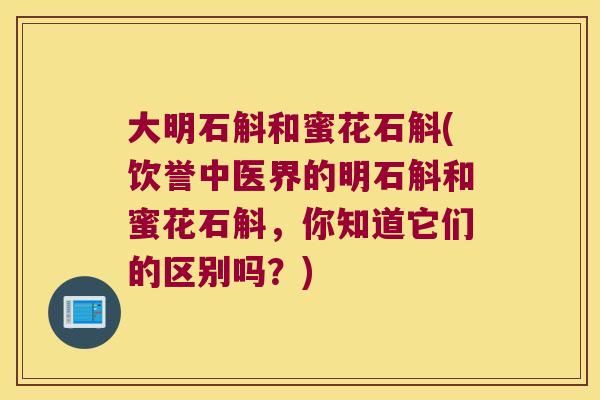 大明石斛和蜜花石斛(饮誉中医界的明石斛和蜜花石斛，你知道它们的区别吗？)