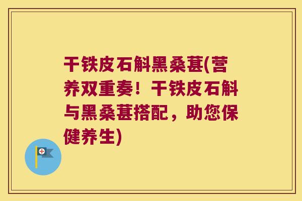 干铁皮石斛黑桑葚(营养双重奏！干铁皮石斛与黑桑葚搭配，助您保健养生)