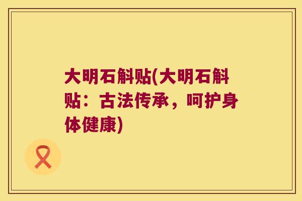 大明石斛贴(大明石斛贴：古法传承，呵护身体健康)