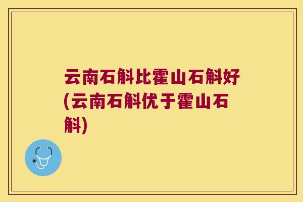 云南石斛比霍山石斛好(云南石斛优于霍山石斛)