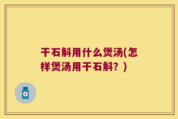 干石斛用什么煲汤(怎样煲汤用干石斛？)
