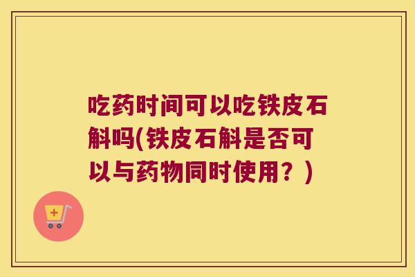 吃药时间可以吃铁皮石斛吗(铁皮石斛是否可以与药物同时使用？)