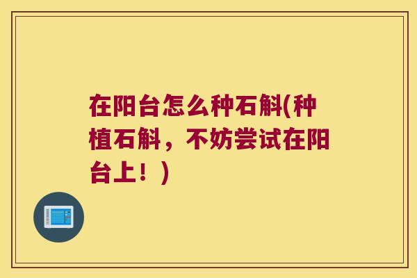 在阳台怎么种石斛(种植石斛，不妨尝试在阳台上！)
