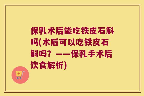 保乳术后能吃铁皮石斛吗(术后可以吃铁皮石斛吗？——保乳手术后饮食解析)