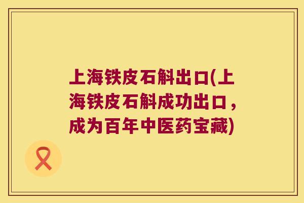 上海铁皮石斛出口(上海铁皮石斛成功出口，成为百年中医药宝藏)