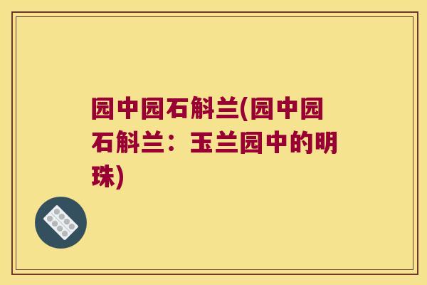 园中园石斛兰(园中园石斛兰：玉兰园中的明珠)