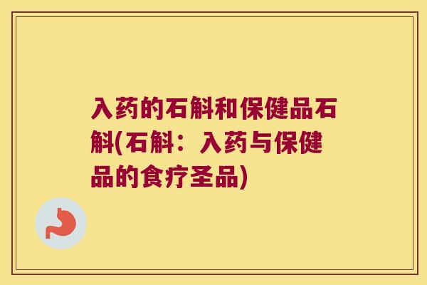 入药的石斛和保健品石斛(石斛：入药与保健品的食疗圣品)