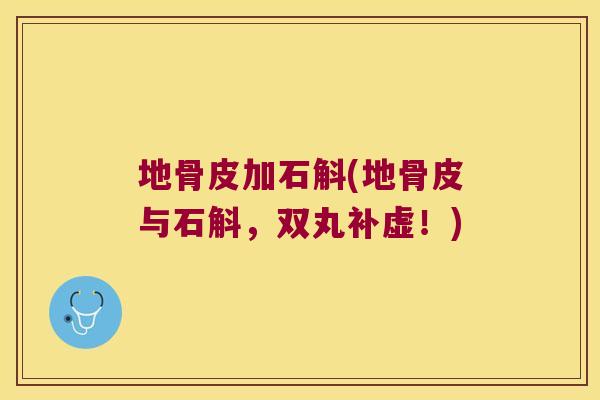 地骨皮加石斛(地骨皮与石斛，双丸补虚！)