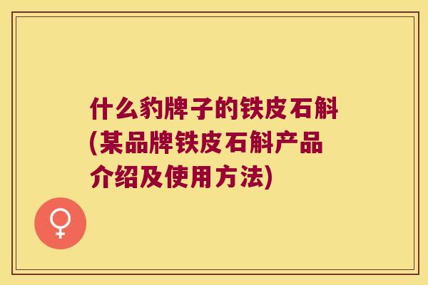 什么豹牌子的铁皮石斛(某品牌铁皮石斛产品介绍及使用方法)